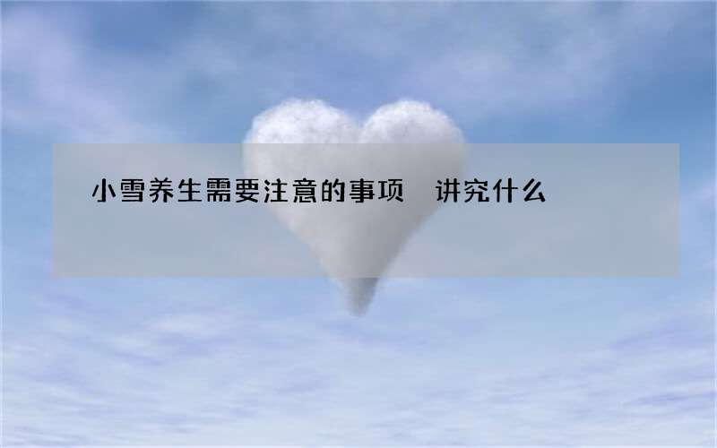 小雪养生需要注意的事项 讲究什么